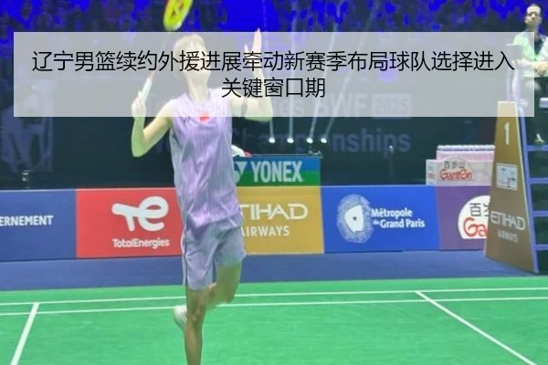 辽宁男篮续约外援进展牵动新赛季布局球队选择进入关键窗口期